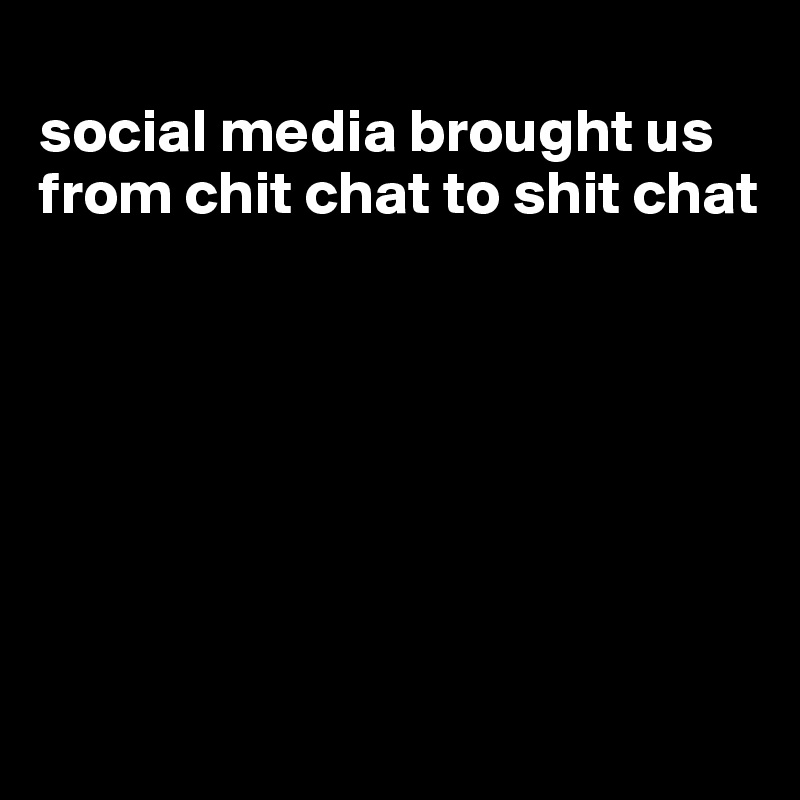 
social media brought us from chit chat to shit chat







