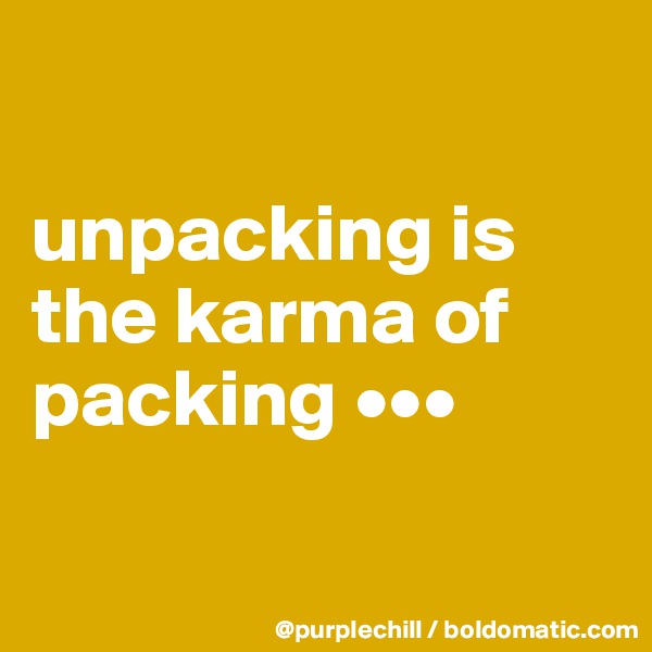 

unpacking is the karma of packing •••


