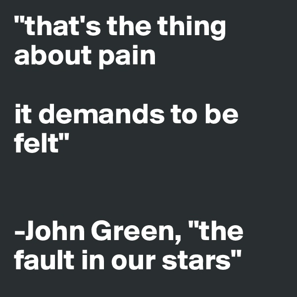 "that's the thing about pain 

it demands to be felt"


-John Green, "the fault in our stars"