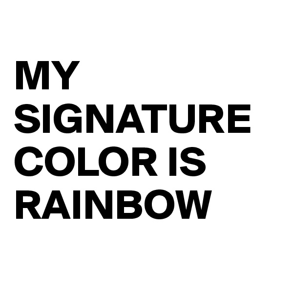 
MY SIGNATURE COLOR IS RAINBOW
