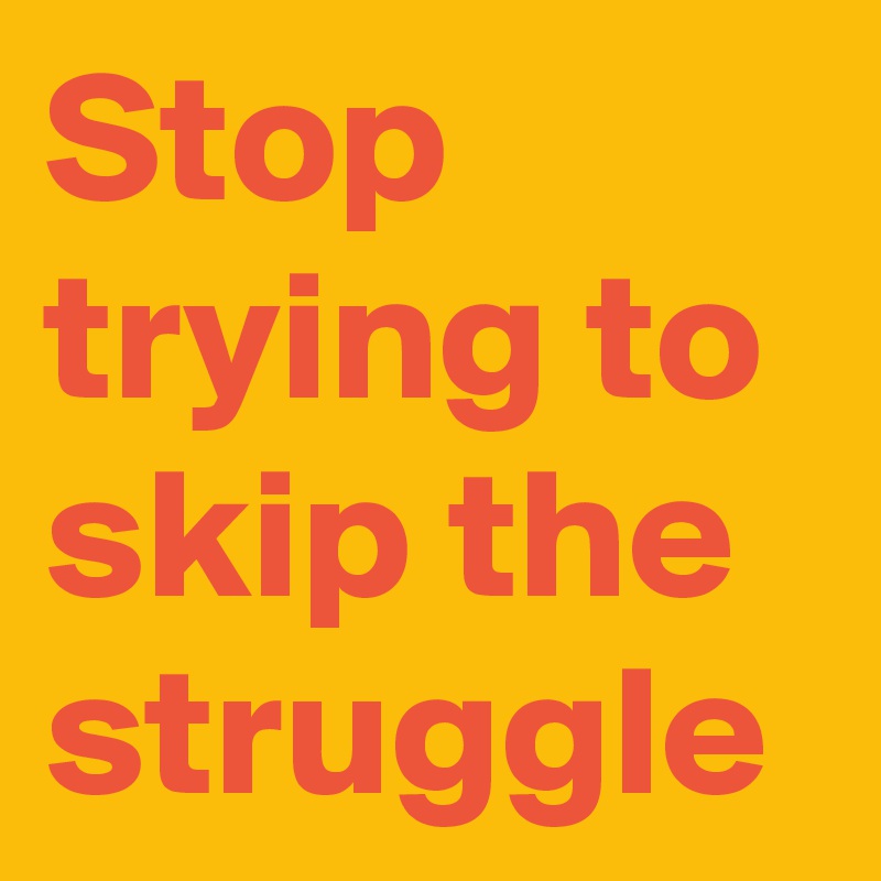 Stop trying to skip the struggle