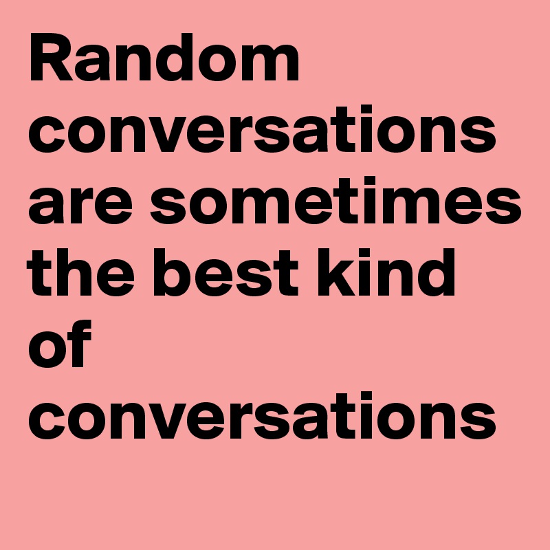 Random conversations are sometimes the best kind of conversations