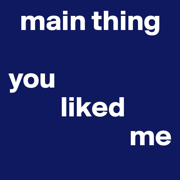   main thing 

you 
         liked 
                     me