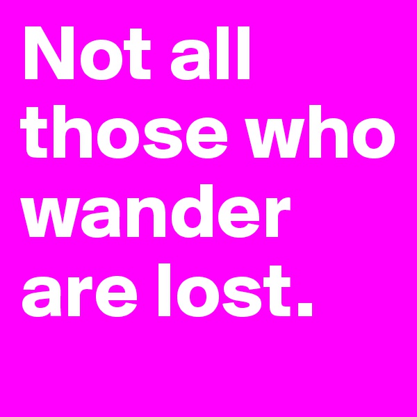 Not all those who wander are lost. 
