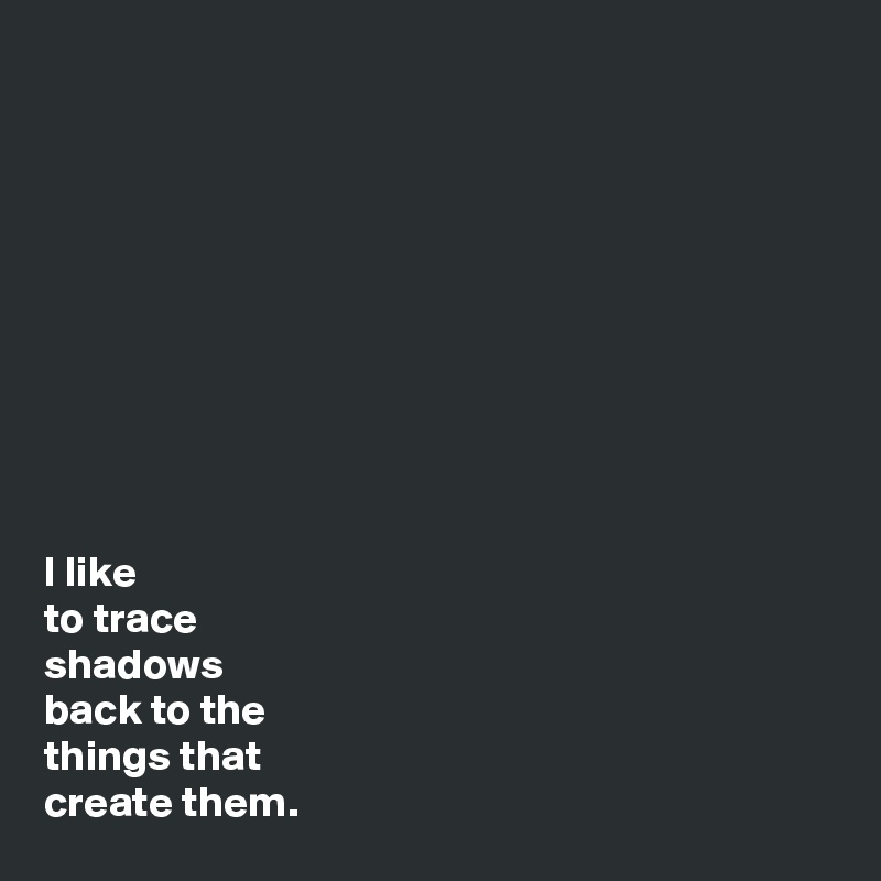 










I like
to trace
shadows
back to the
things that
create them.