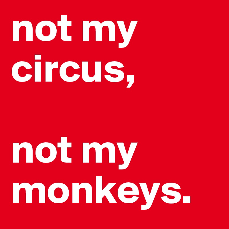 not my circus,

not my monkeys.