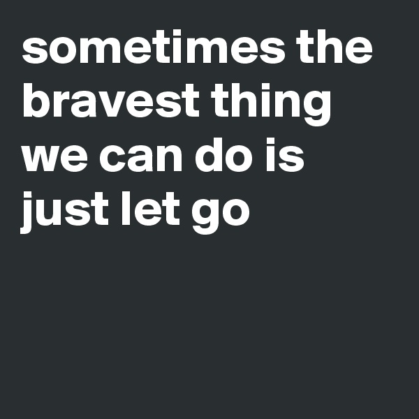 sometimes the bravest thing we can do is just let go   


