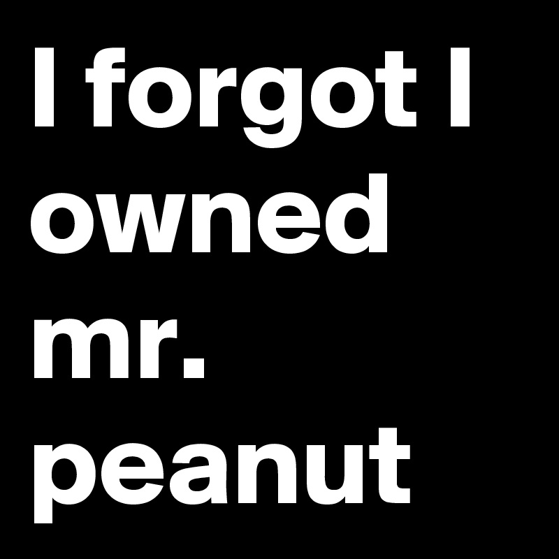 I forgot I owned mr. peanut