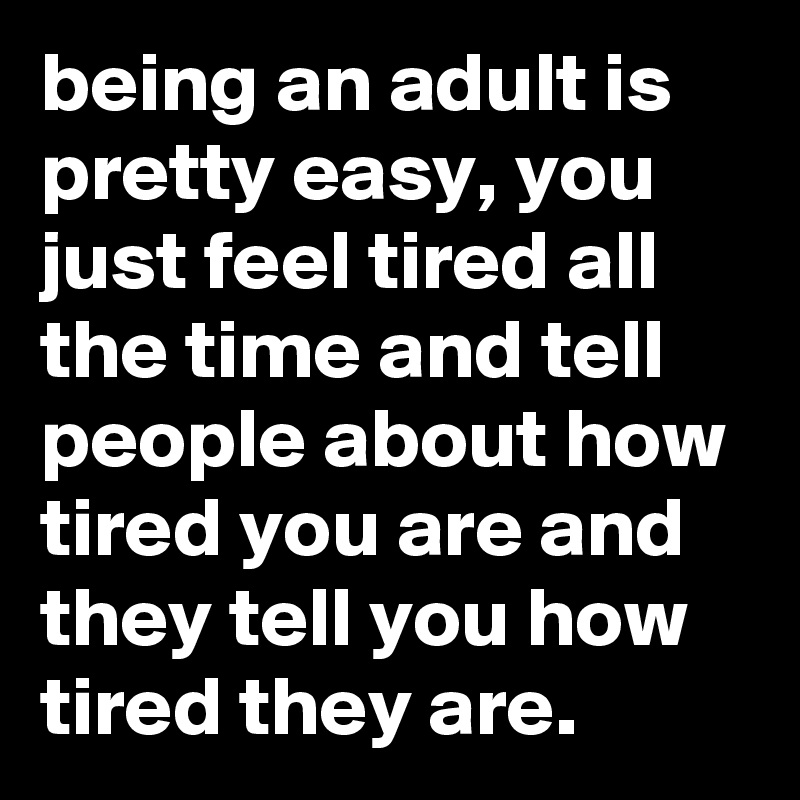 being an adult is pretty easy, you just feel tired all the time and tell people about how tired you are and they tell you how tired they are.