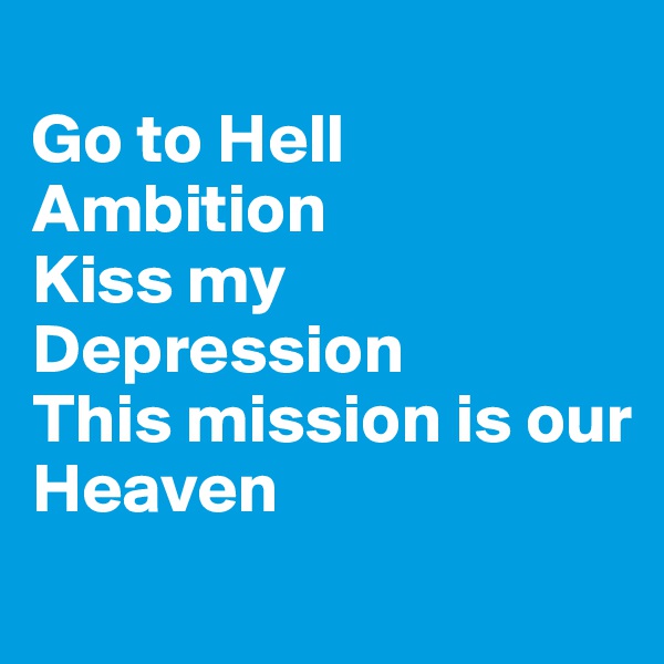 
Go to Hell Ambition
Kiss my Depression
This mission is our
Heaven
