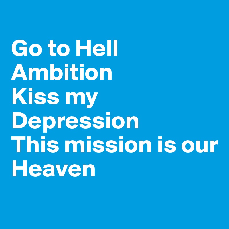 
Go to Hell Ambition
Kiss my Depression
This mission is our
Heaven
