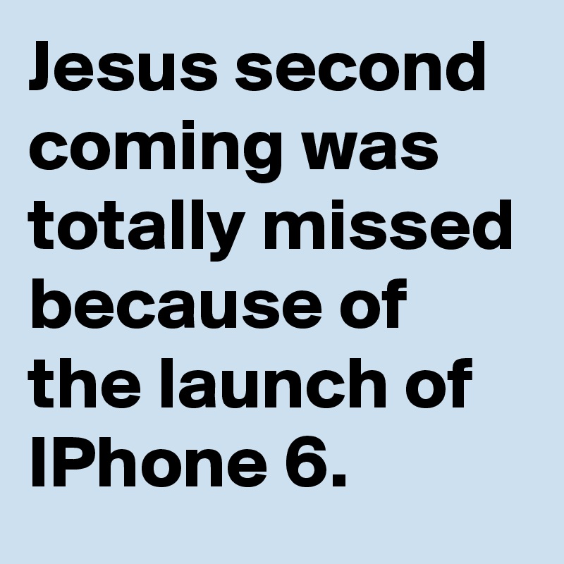 Jesus second coming was totally missed because of the launch of   IPhone 6. 