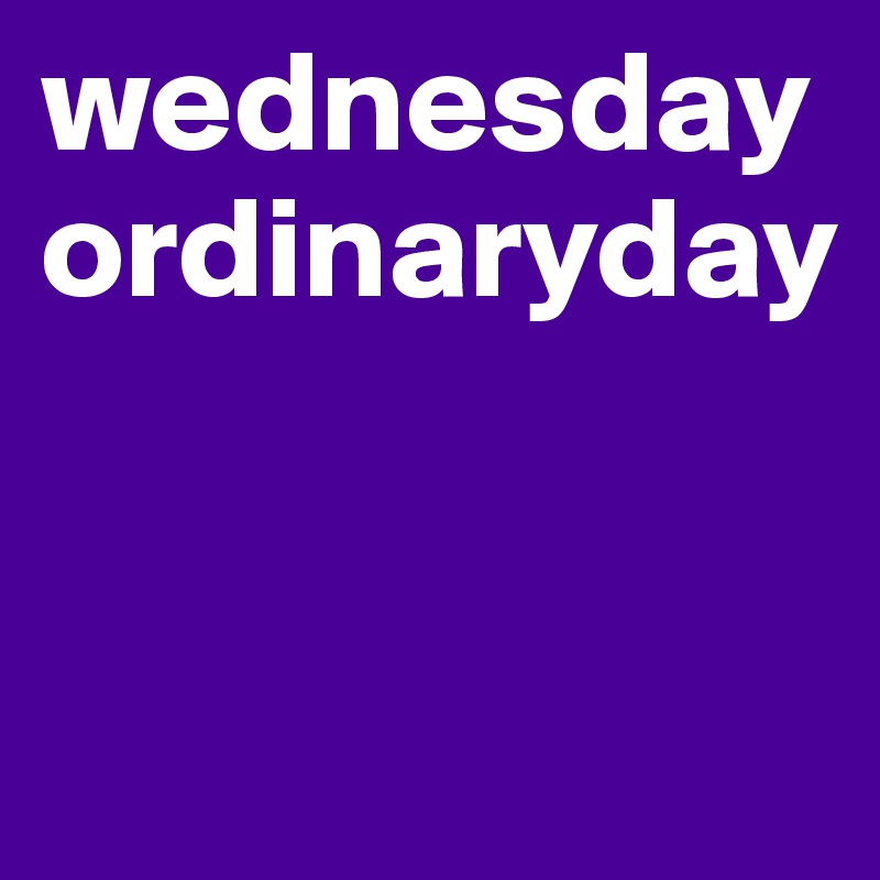 wednesday ordinaryday


