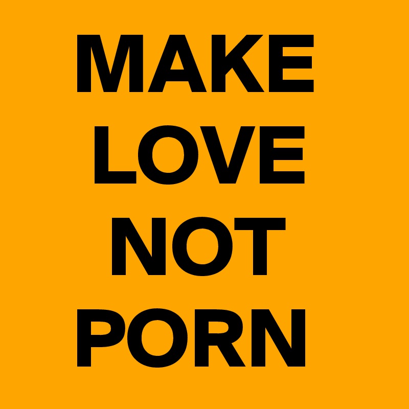    MAKE
    LOVE
     NOT
   PORN
