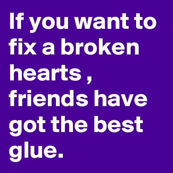 If you want to fix a broken hearts , friends have got the best glue.