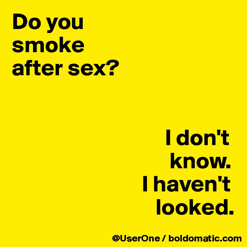 Do you
smoke
after sex?


                                 I don't
                                  know.
                            I haven't
                               looked.