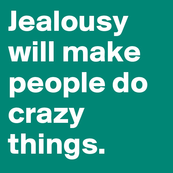 Jealousy will make people do crazy things. 