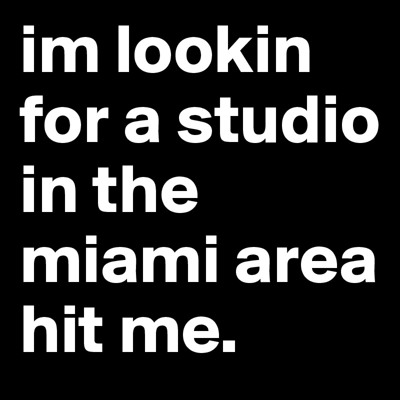 im lookin for a studio in the miami area hit me. 