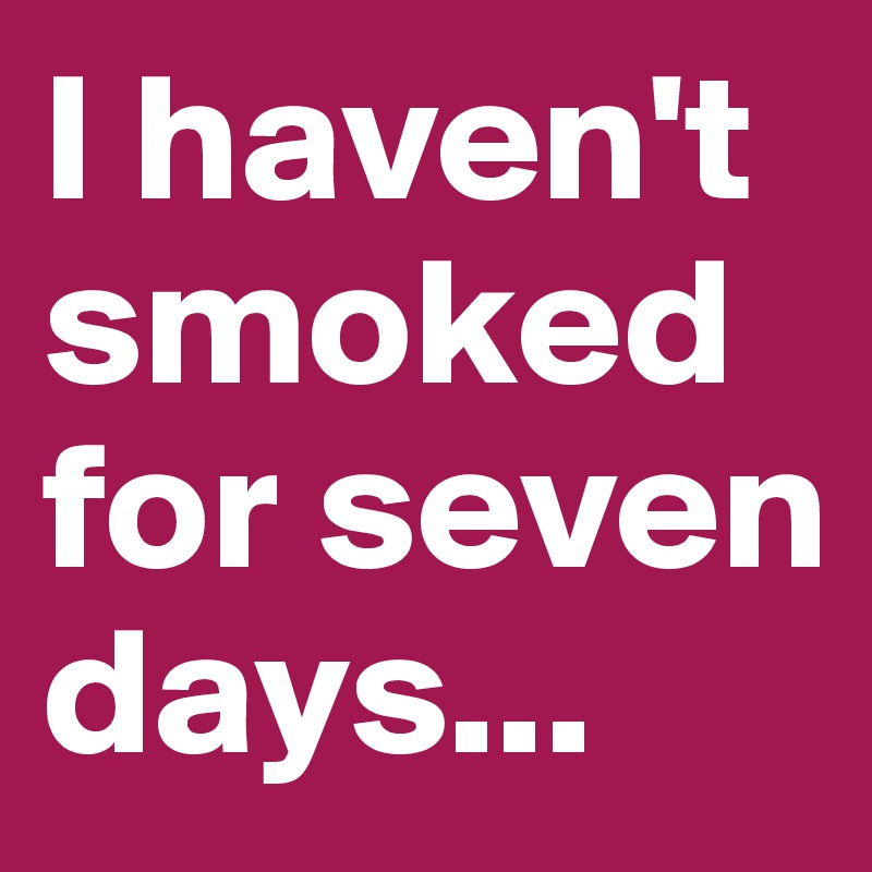 I haven't smoked for seven days...