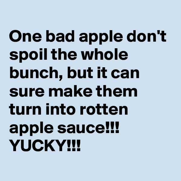 
One bad apple don't spoil the whole bunch, but it can sure make them turn into rotten apple sauce!!!
YUCKY!!!