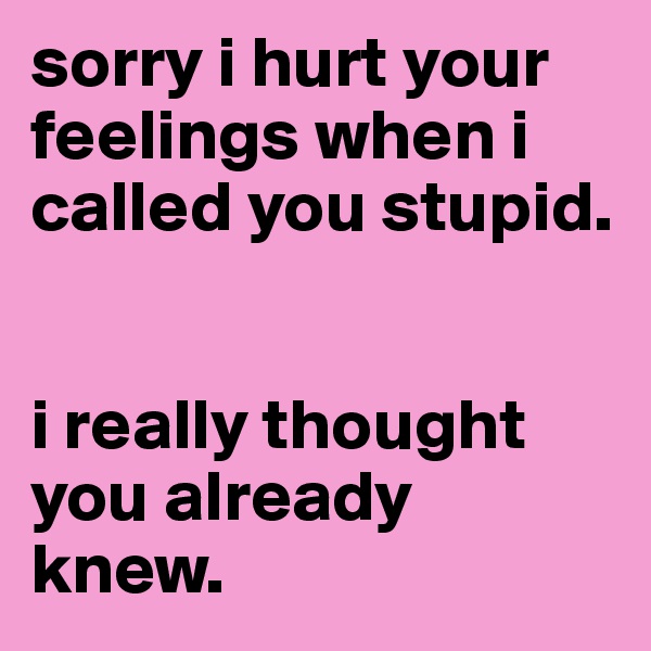 sorry i hurt your feelings when i called you stupid.

 
i really thought you already knew.