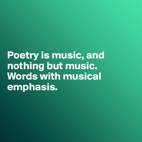 



Poetry is music, and nothing but music.
Words with musical
emphasis.




