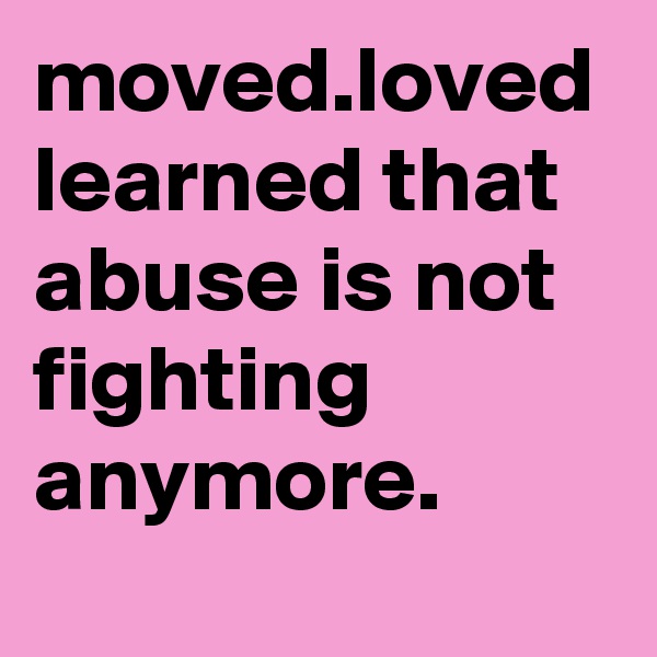 moved.loved learned that abuse is not fighting anymore.