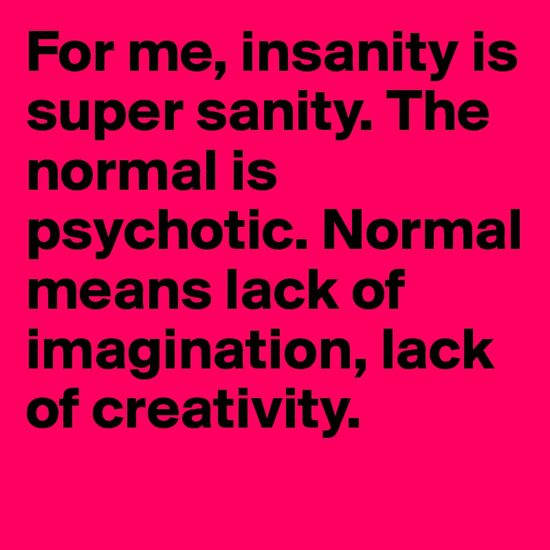 For me, insanity is super sanity. The normal is psychotic. Normal means lack of imagination, lack of creativity.
