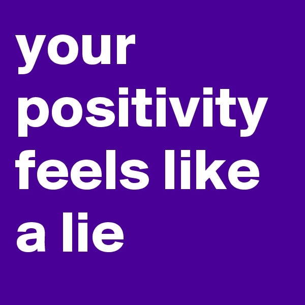 your positivity feels like a lie