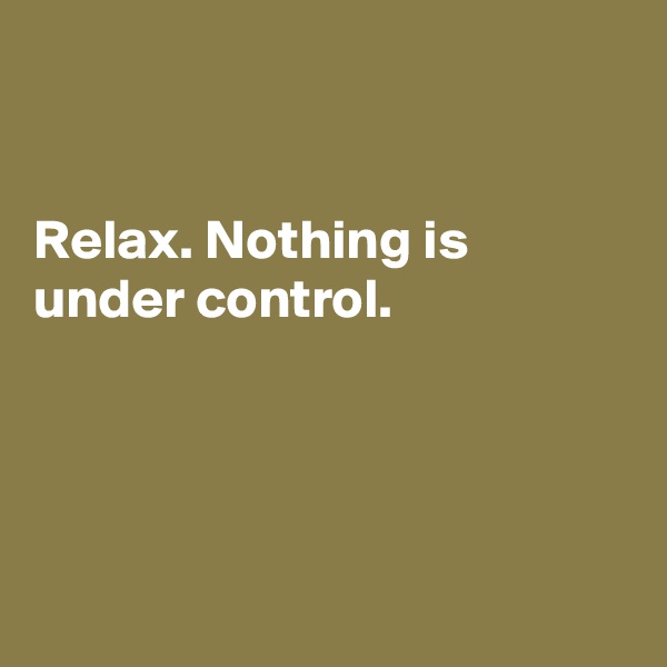 


Relax. Nothing is under control. 




