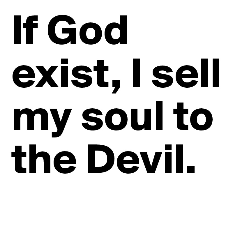 If God exist, I sell my soul to the Devil.