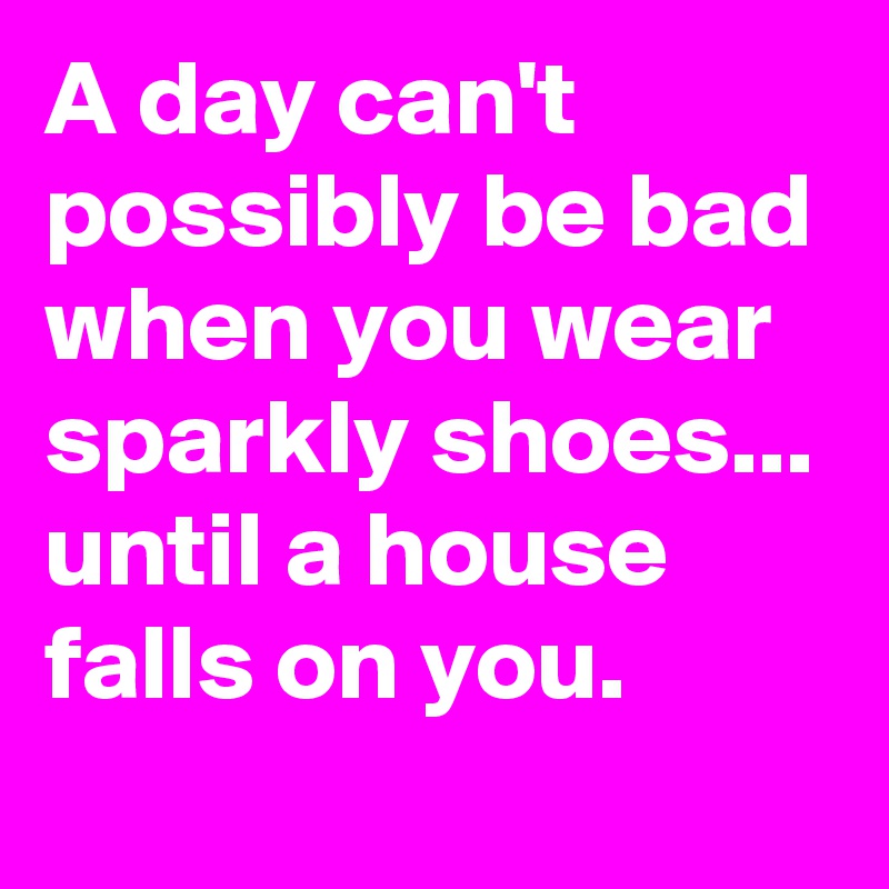 A day can't possibly be bad when you wear sparkly shoes... until a house falls on you.