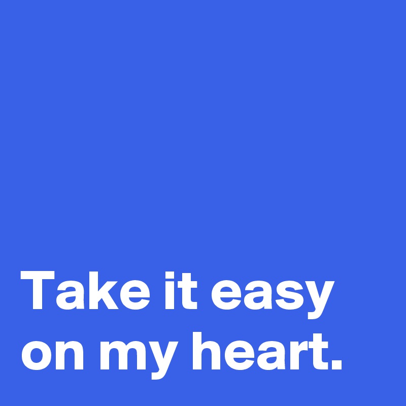 



Take it easy
on my heart.