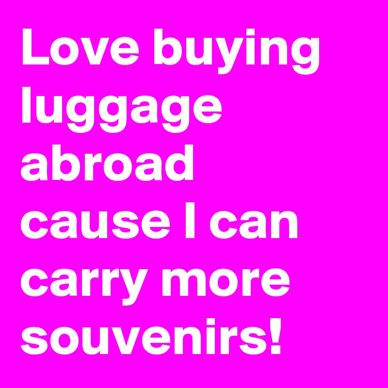 Love buying luggage abroad cause I can carry more souvenirs!