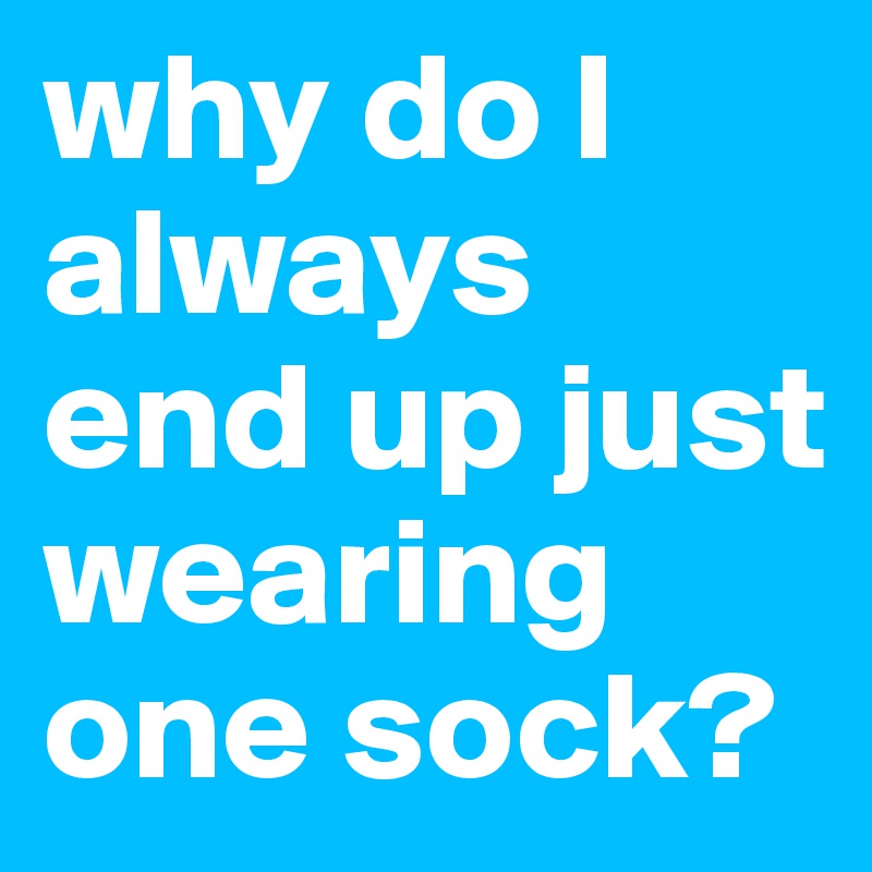 why do I always end up just wearing one sock?