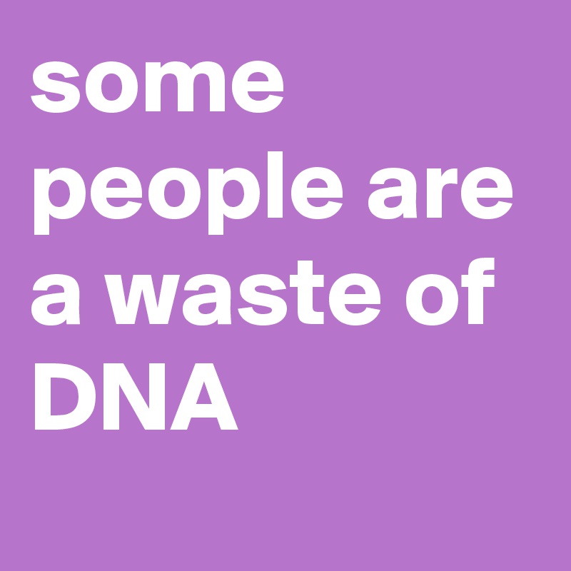 some people are a waste of DNA