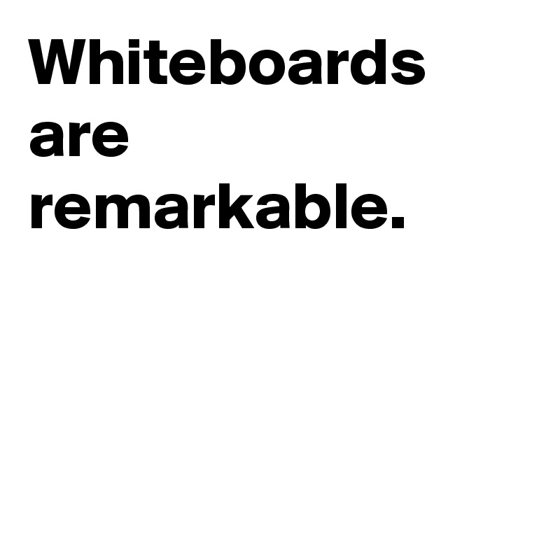 Whiteboards are remarkable.




