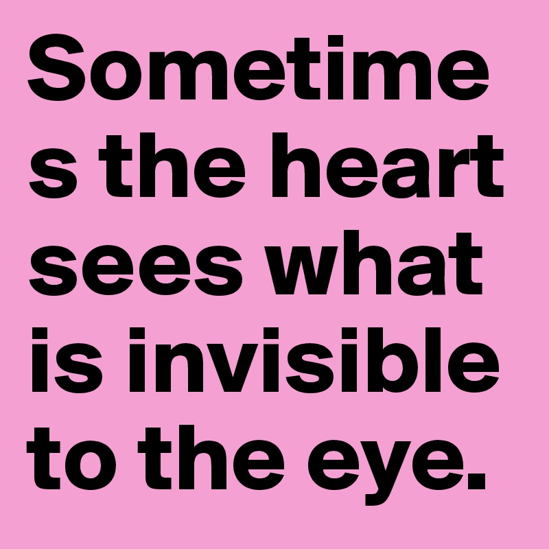 Sometimes the heart sees what is invisible to the eye. 