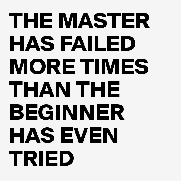 THE MASTER
HAS FAILED
MORE TIMES
THAN THE
BEGINNER
HAS EVEN
TRIED