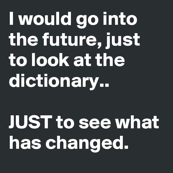 I would go into the future, just to look at the dictionary..

JUST to see what has changed.