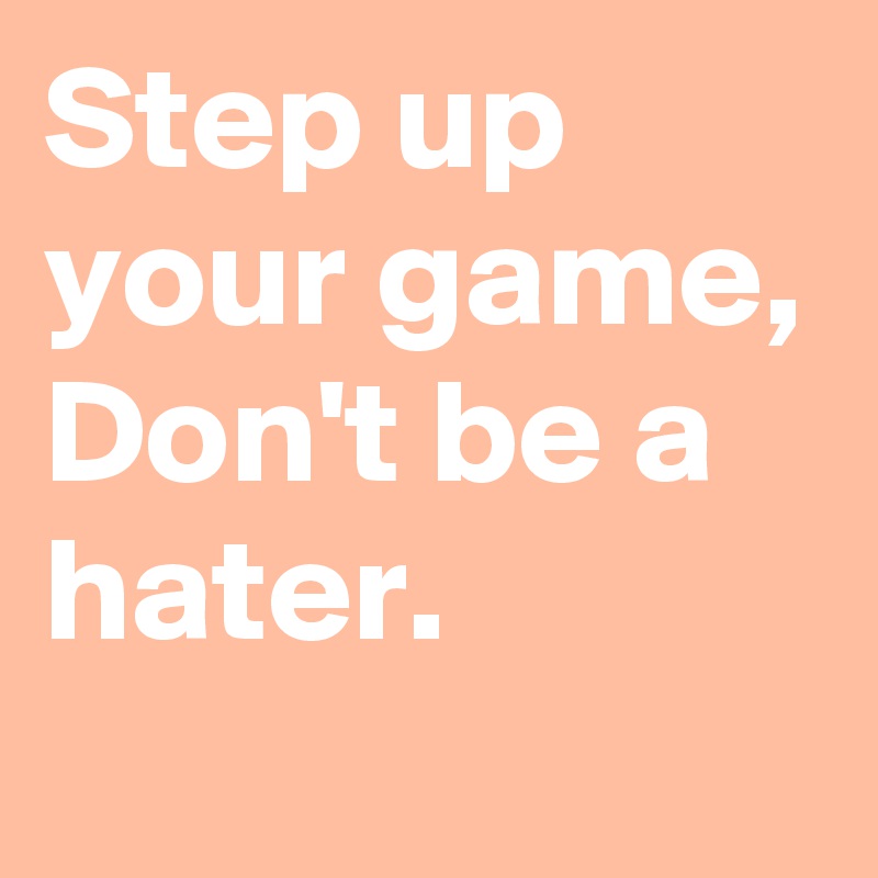 Step up your game, Don't be a hater.