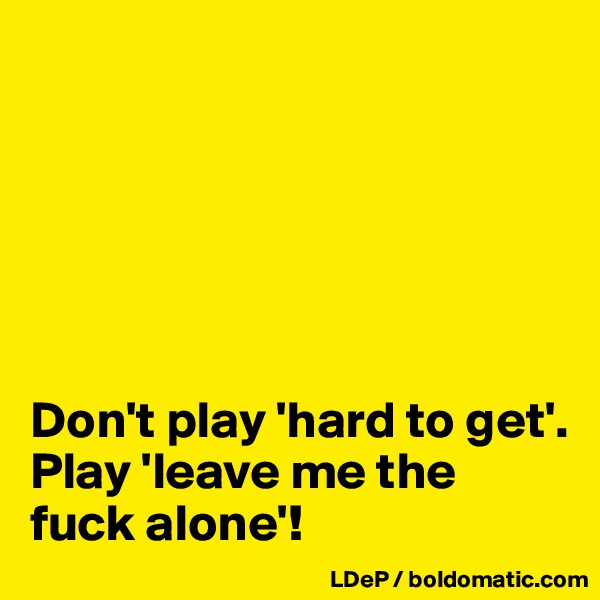 






Don't play 'hard to get'. 
Play 'leave me the fuck alone'!