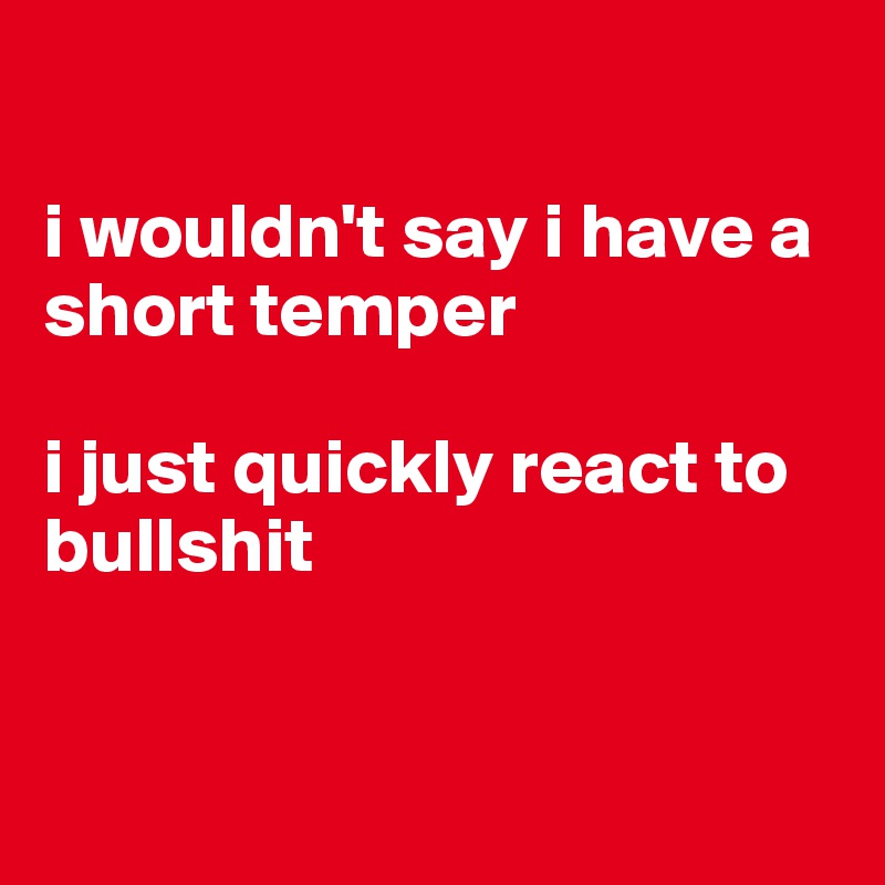 

i wouldn't say i have a short temper

i just quickly react to bullshit


