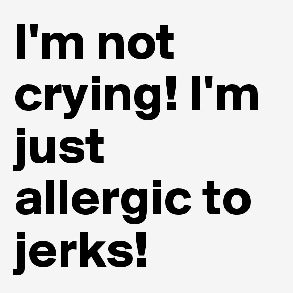 I'm not crying! I'm just allergic to jerks!