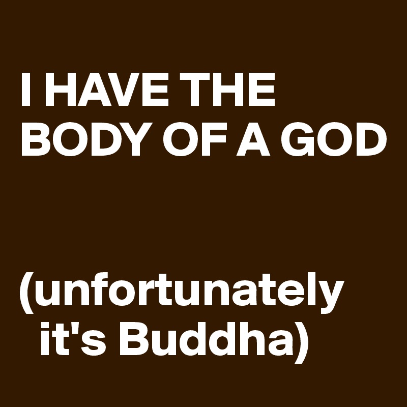 
I HAVE THE BODY OF A GOD


(unfortunately  
  it's Buddha)