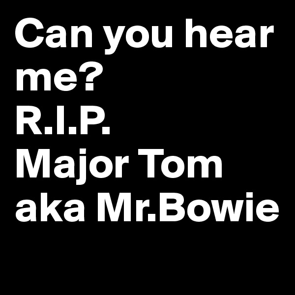Can you hear me?
R.I.P.
Major Tom aka Mr.Bowie