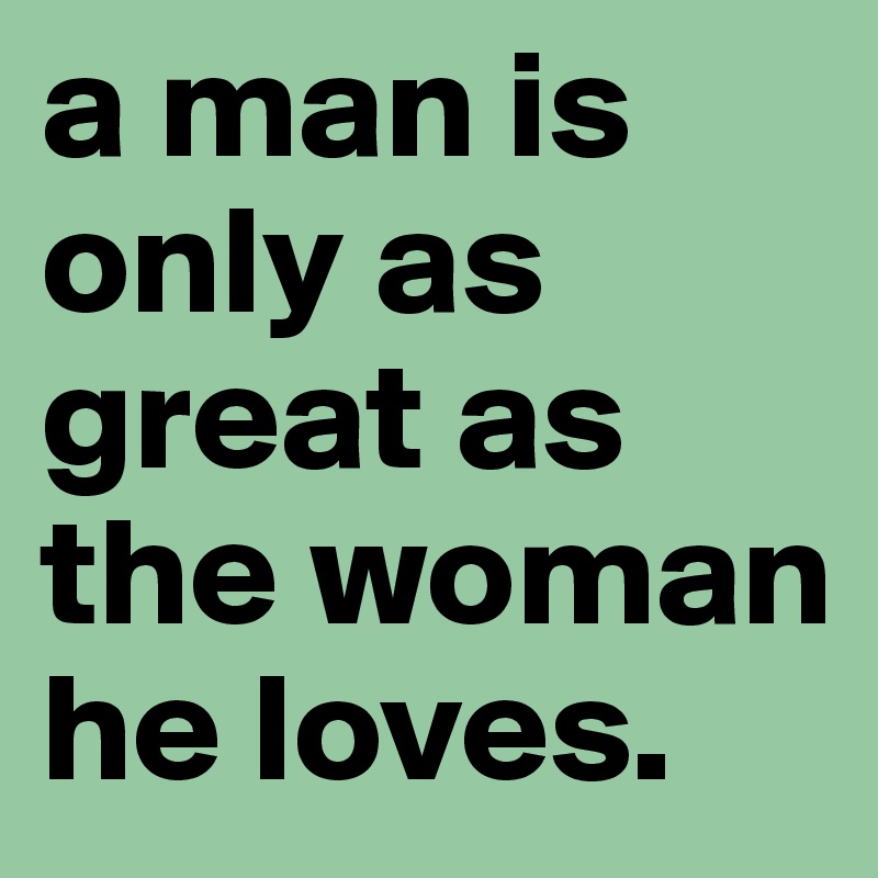 a man is only as great as the woman he loves. 