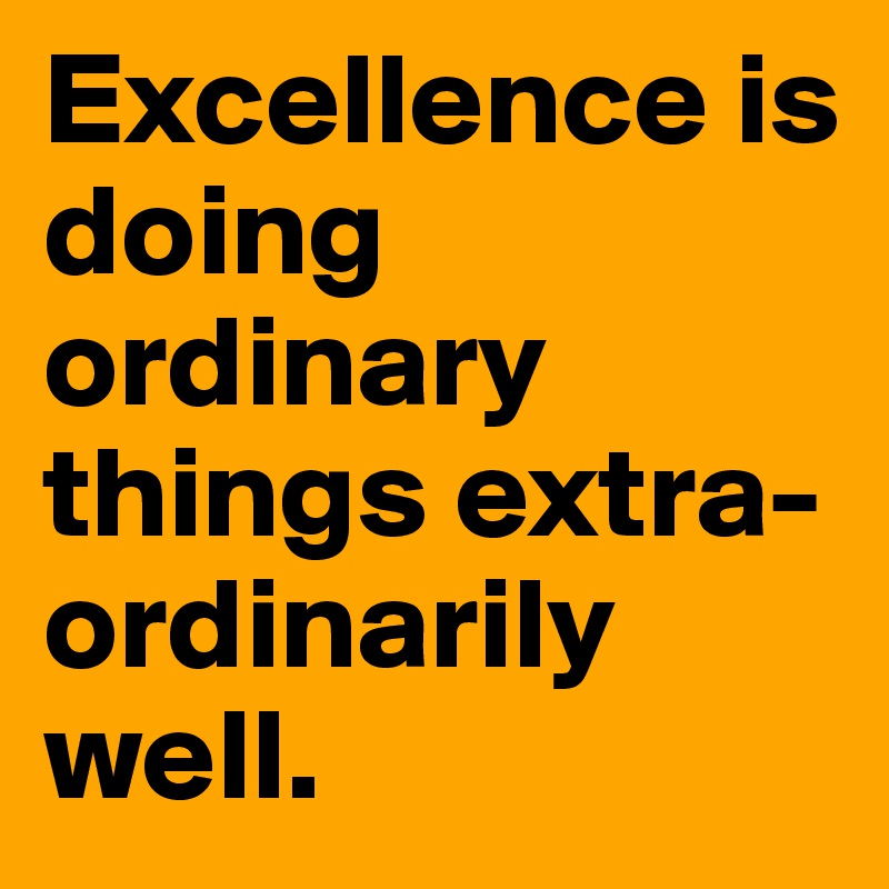 Excellence is doing ordinary things extra-ordinarily well.