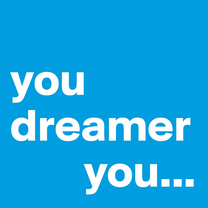 
you dreamer   
        you...