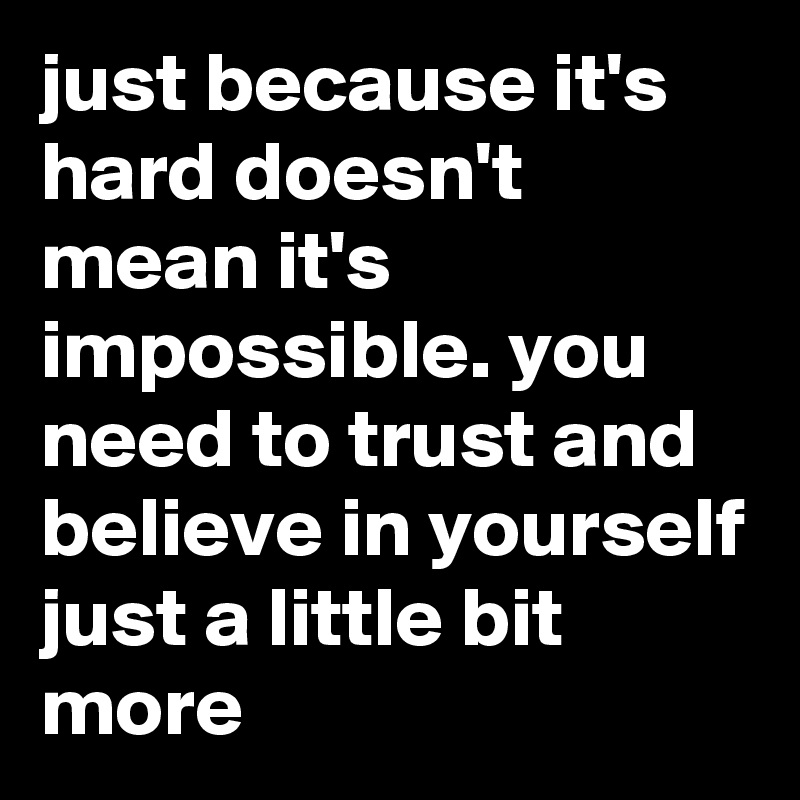 just because it's hard doesn't mean it's impossible. you need to trust and believe in yourself just a little bit more